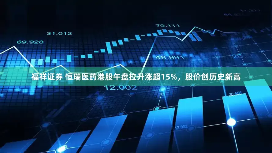 福祥证券 恒瑞医药港股午盘拉升涨超15%，股价创历史新高