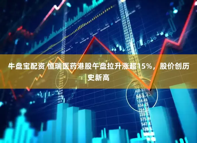 牛盘宝配资 恒瑞医药港股午盘拉升涨超15%，股价创历史新高
