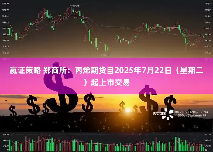 赢证策略 郑商所：丙烯期货自2025年7月22日（星期二）起上市交易