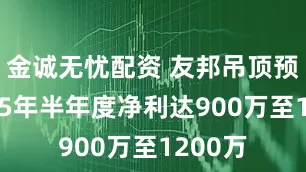 金诚无忧配资 友邦吊顶预计2025年半年度净利达900万至1200万