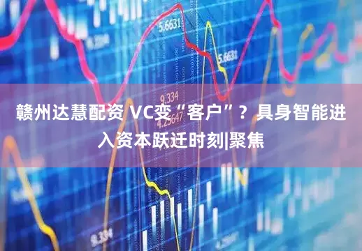 赣州达慧配资 VC变“客户”？具身智能进入资本跃迁时刻|聚焦