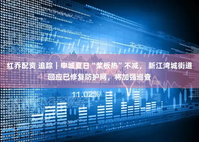 红乔配资 追踪｜申城夏日“桨板热”不减， 新江湾城街道回应已修复防护网，将加强巡查