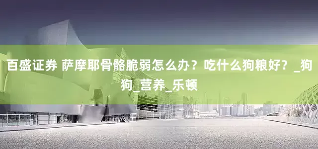百盛证券 萨摩耶骨骼脆弱怎么办？吃什么狗粮好？_狗狗_营养_乐顿