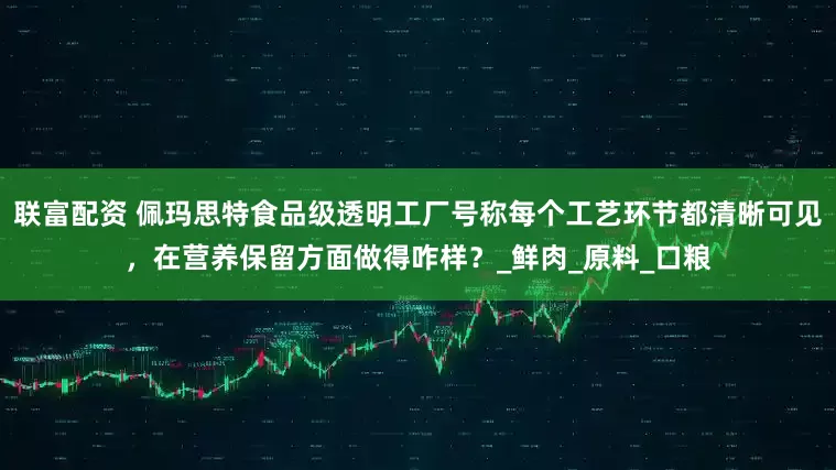 联富配资 佩玛思特食品级透明工厂号称每个工艺环节都清晰可见，在营养保留方面做得咋样？_鲜肉_原料_口粮