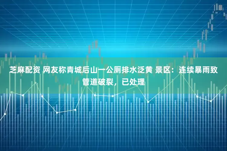 芝麻配资 网友称青城后山一公厕排水泛黄 景区：连续暴雨致管道破裂，已处理
