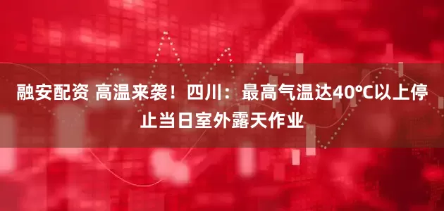 融安配资 高温来袭！四川：最高气温达40℃以上停止当日室外露天作业