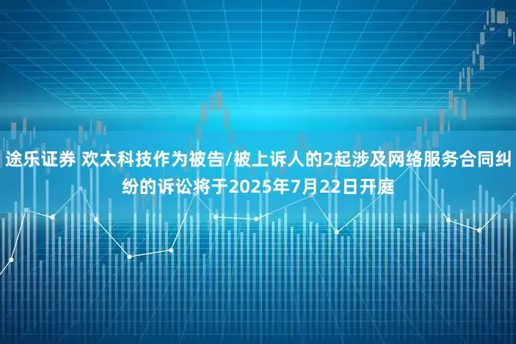 途乐证券 欢太科技作为被告/被上诉人的2起涉及网络服务合同纠纷的诉讼将于2025年7月22日开庭