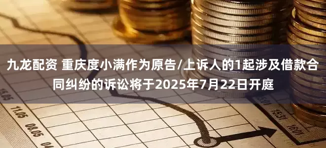 九龙配资 重庆度小满作为原告/上诉人的1起涉及借款合同纠纷的诉讼将于2025年7月22日开庭