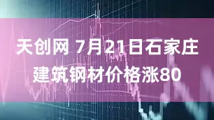 天创网 7月21日石家庄建筑钢材价格涨80
