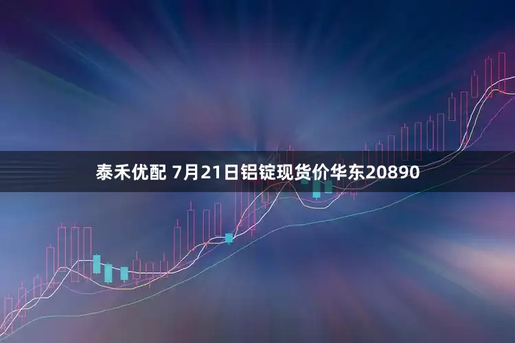 泰禾优配 7月21日铝锭现货价华东20890