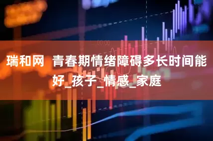 瑞和网  青春期情绪障碍多长时间能好_孩子_情感_家庭