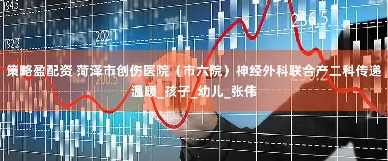 策略盈配资 菏泽市创伤医院（市六院）神经外科联合产二科传递温暖_孩子_幼儿_张伟