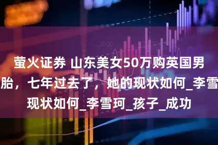 萤火证券 山东美女50万购英国男精子生下三胞胎，七年过去了，她的现状如何_李雪珂_孩子_成功