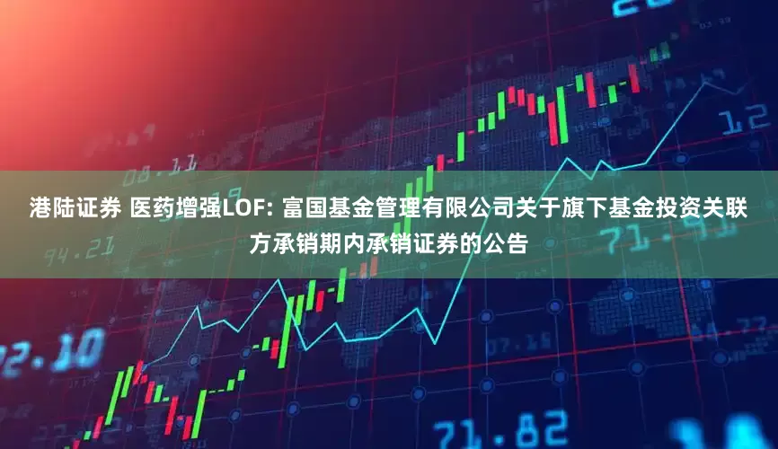 港陆证券 医药增强LOF: 富国基金管理有限公司关于旗下基金投资关联方承销期内承销证券的公告