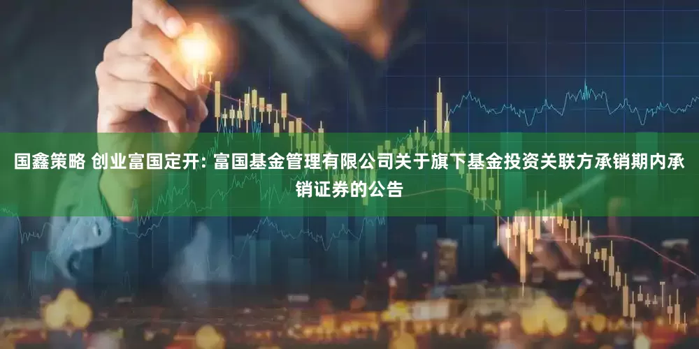 国鑫策略 创业富国定开: 富国基金管理有限公司关于旗下基金投资关联方承销期内承销证券的公告