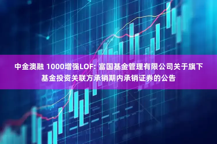 中金澳融 1000增强LOF: 富国基金管理有限公司关于旗下基金投资关联方承销期内承销证券的公告