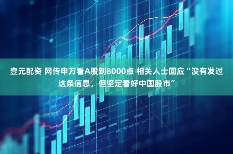 壹元配资 网传申万看A股到8000点 相关人士回应“没有发过这条信息，但坚定看好中国股市”