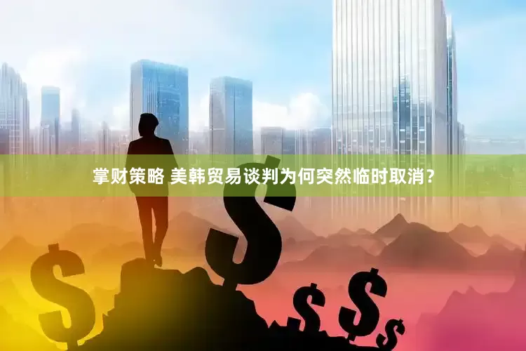 掌财策略 美韩贸易谈判为何突然临时取消？