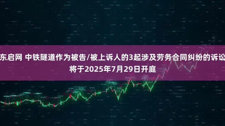 东启网 中铁隧道作为被告/被上诉人的3起涉及劳务合同纠纷的诉讼将于2025年7月29日开庭