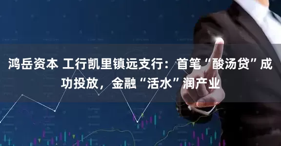 鸿岳资本 工行凯里镇远支行：首笔“酸汤贷”成功投放，金融“活水”润产业