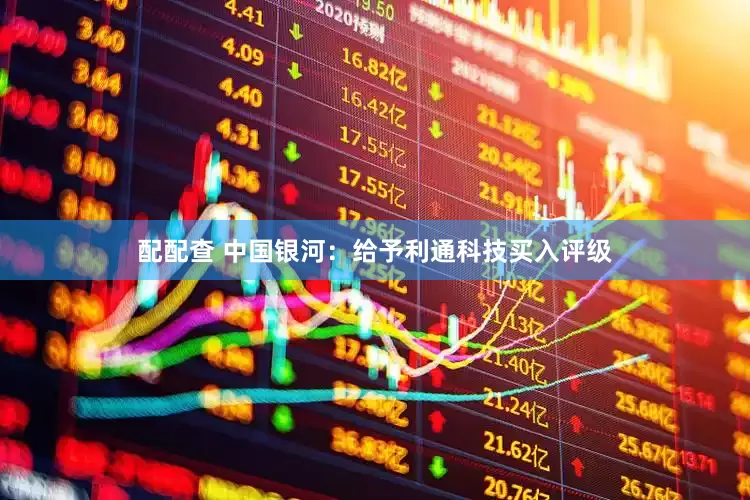 配配查 中国银河：给予利通科技买入评级