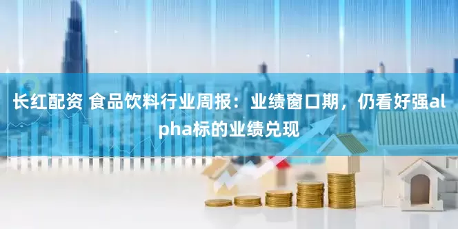 长红配资 食品饮料行业周报:业绩窗口期,仍看好强alpha标的业绩兑现