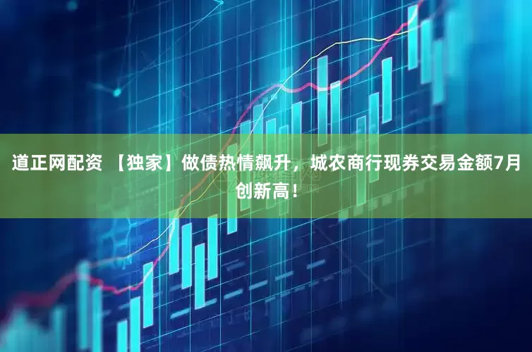 道正网配资 【独家】做债热情飙升，城农商行现券交易金额7月创新高！