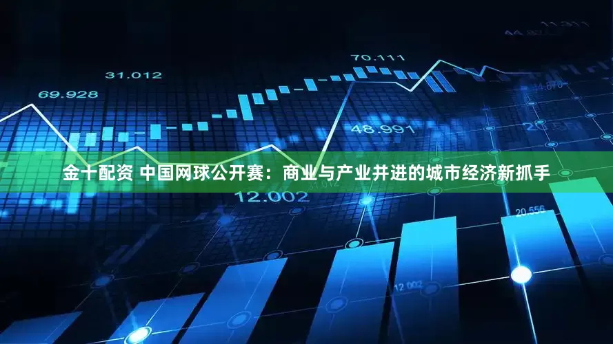 金十配资 中国网球公开赛：商业与产业并进的城市经济新抓手
