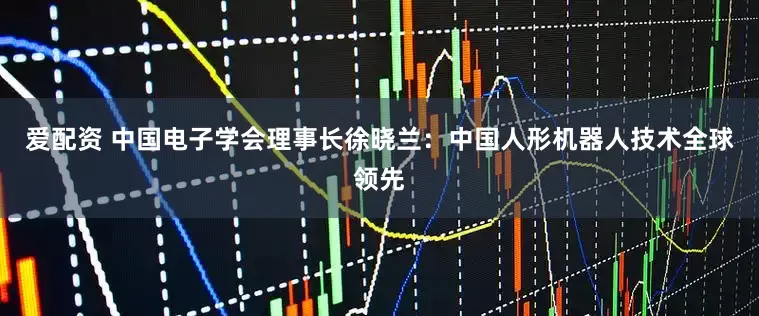 爱配资 中国电子学会理事长徐晓兰：中国人形机器人技术全球领先