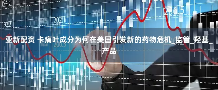 亚新配资 卡痛叶成分为何在美国引发新的药物危机_监管_羟基_产品