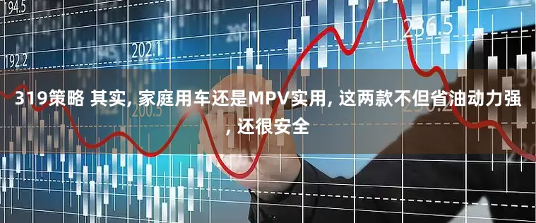 319策略 其实, 家庭用车还是MPV实用, 这两款不但省油动力强, 还很安全