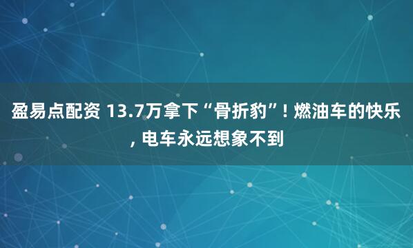 盈易点配资 13.7万拿下“骨折豹”! 燃油车的快乐, 电车永远想象不到