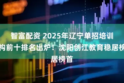 智富配资 2025年辽宁单招培训机构前十排名出炉！沈阳创江教育稳居榜首