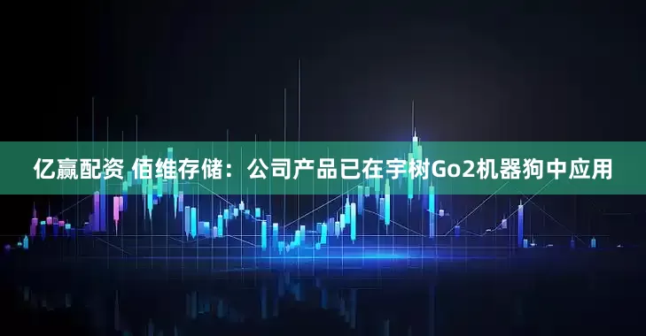 亿赢配资 佰维存储：公司产品已在宇树Go2机器狗中应用