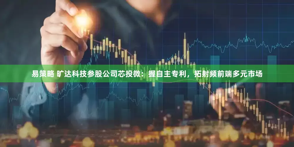 易策略 旷达科技参股公司芯投微：握自主专利，拓射频前端多元市场
