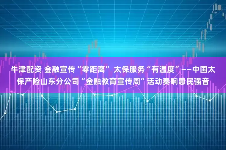 牛津配资 金融宣传“零距离” 太保服务“有温度”——中国太保产险山东分公司“金融教育宣传周”活动奏响惠民强音