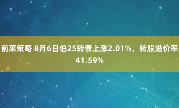 前莱策略 8月6日伯25转债上涨2.01%，转股溢价率41.59%