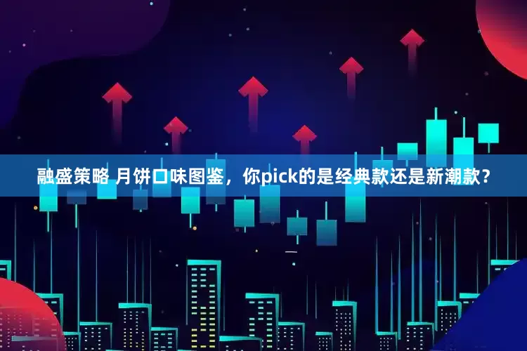 融盛策略 月饼口味图鉴,你pick的是经典款还是新潮款?