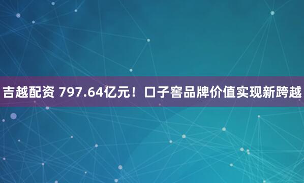 吉越配资 797.64亿元!口子窖品牌价值实现新跨越