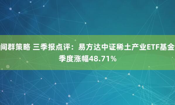 间群策略 三季报点评：易方达中证稀土产业ETF基金季度涨幅48.71%