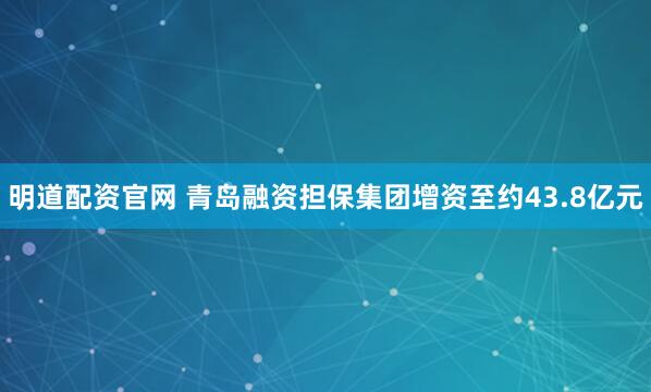 明道配资官网 青岛融资担保集团增资至约43.8亿元