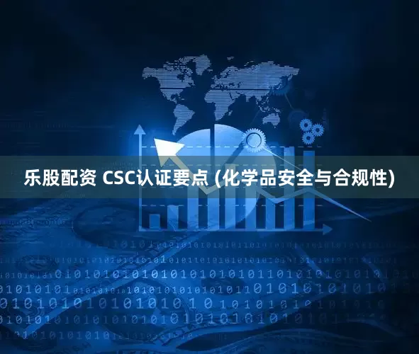 乐股配资 CSC认证要点 (化学品安全与合规性)