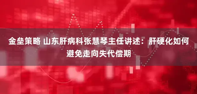 金垒策略 山东肝病科张慧琴主任讲述：肝硬化如何避免走向失代偿期