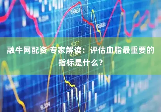 融牛网配资 专家解读：评估血脂最重要的指标是什么？