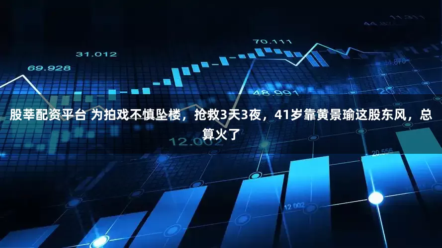 股莘配资平台 为拍戏不慎坠楼，抢救3天3夜，41岁靠黄景瑜这股东风，总算火了