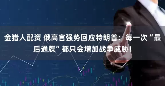 金猎人配资 俄高官强势回应特朗普：每一次“最后通牒”都只会增加战争威胁！