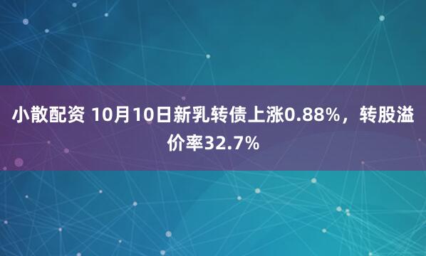 小散配资 10月10日新乳转债上涨0.88%,转股溢价率32.7%