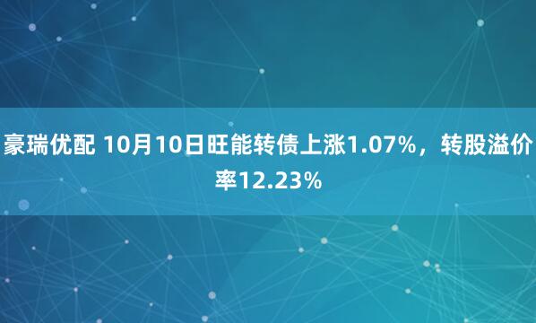 豪瑞优配 10月10日旺能转债上涨1.07%，转股溢价率12.23%