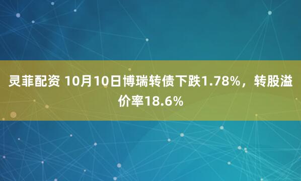 灵菲配资 10月10日博瑞转债下跌1.78%,转股溢价率18.6%
